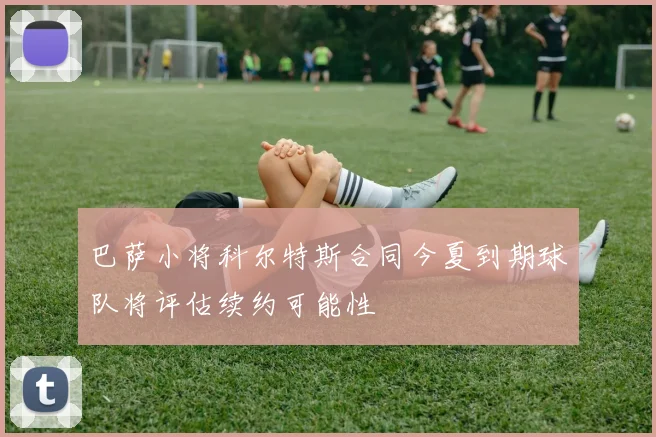 巴萨小将科尔特斯合同今夏到期球队将评估续约可能性