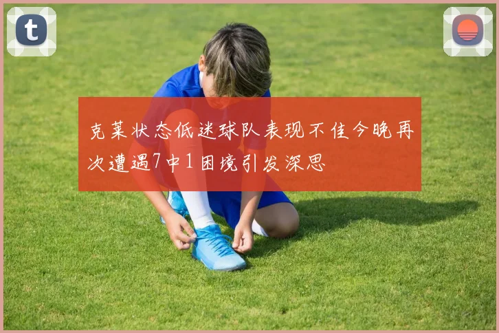 克莱状态低迷球队表现不佳今晚再次遭遇7中1困境引发深思