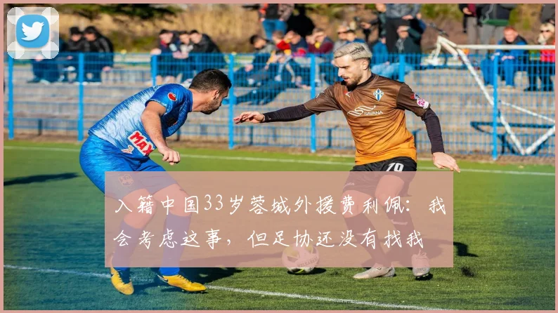 入籍中国33岁蓉城外援费利佩：我会考虑这事，但足协还没有找我