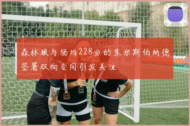 森林狼与场均228分的朱尔斯伯纳德签署双向合同引发关注