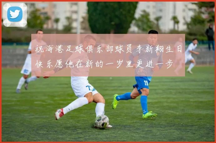 祝海港足球俱乐部球员李新翔生日快乐愿他在新的一岁里更进一步