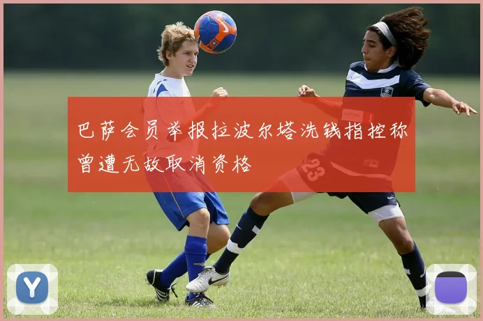 巴萨会员举报拉波尔塔洗钱指控称曾遭无故取消资格