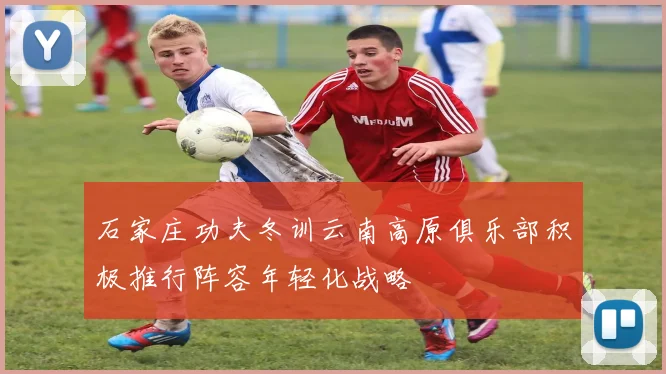石家庄功夫冬训云南高原俱乐部积极推行阵容年轻化战略