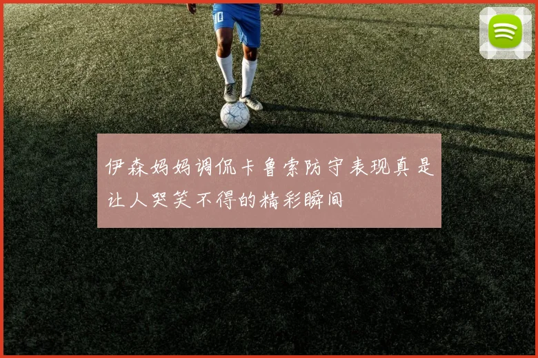 伊森妈妈调侃卡鲁索防守表现真是让人哭笑不得的精彩瞬间