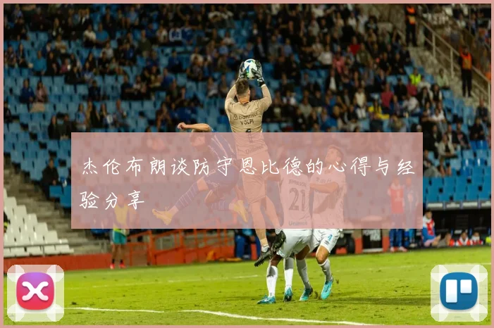 杰伦布朗谈防守恩比德的心得与经验分享