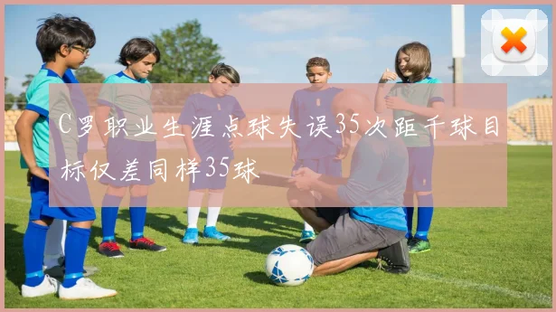 C罗职业生涯点球失误35次距千球目标仅差同样35球