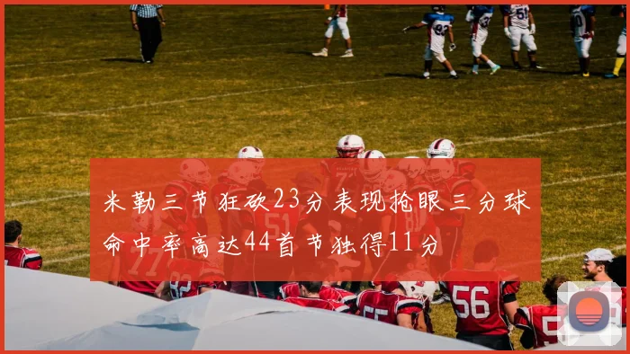 米勒三节狂砍23分表现抢眼三分球命中率高达44首节独得11分