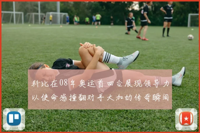 科比在08年奥运首回合展现领导力以使命感撞翻对手大加的传奇瞬间