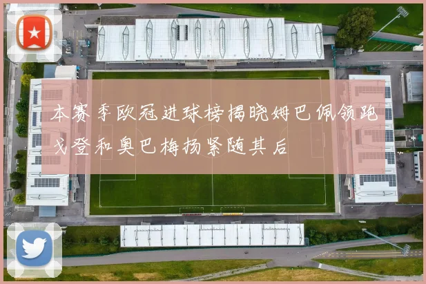 本赛季欧冠进球榜揭晓姆巴佩领跑戈登和奥巴梅扬紧随其后