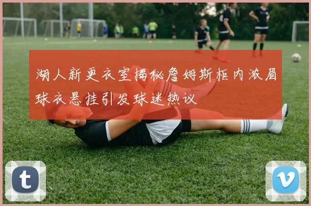 湖人新更衣室揭秘詹姆斯柜内浓眉球衣悬挂引发球迷热议