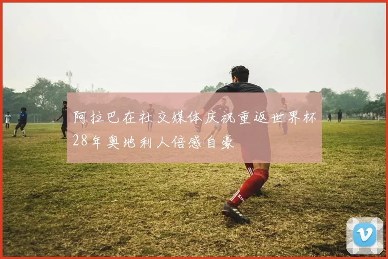 阿拉巴在社交媒体庆祝重返世界杯28年奥地利人倍感自豪