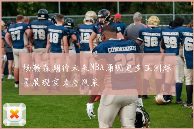 杨瀚森期待未来NBA涌现更多亚洲球员展现实力与风采
