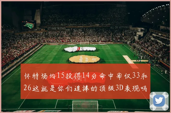怀特场均15投得14分命中率仅33和26这就是你们追捧的顶级3D表现吗