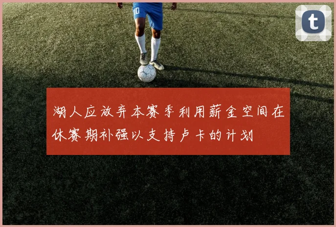 湖人应放弃本赛季利用薪金空间在休赛期补强以支持卢卡的计划