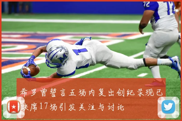 希罗曾誓言五场内复出创纪录现已缺席17场引发关注与讨论
