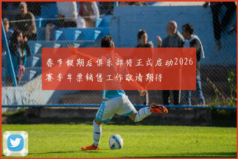 春节假期后俱乐部将正式启动2026赛季年票销售工作敬请期待