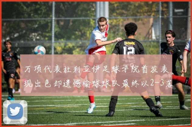 万项代表杜利亚伊足球学院首发表现出色却遗憾输球球队最终以2-3落败