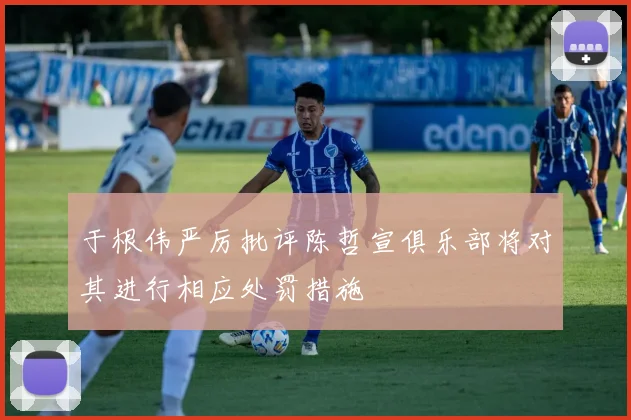 于根伟严厉批评陈哲宣俱乐部将对其进行相应处罚措施