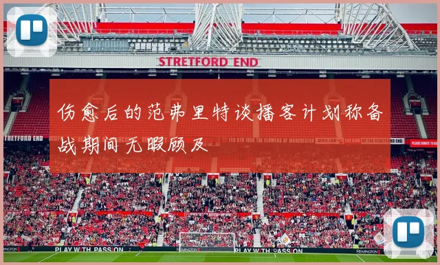 伤愈后的范弗里特谈播客计划称备战期间无暇顾及