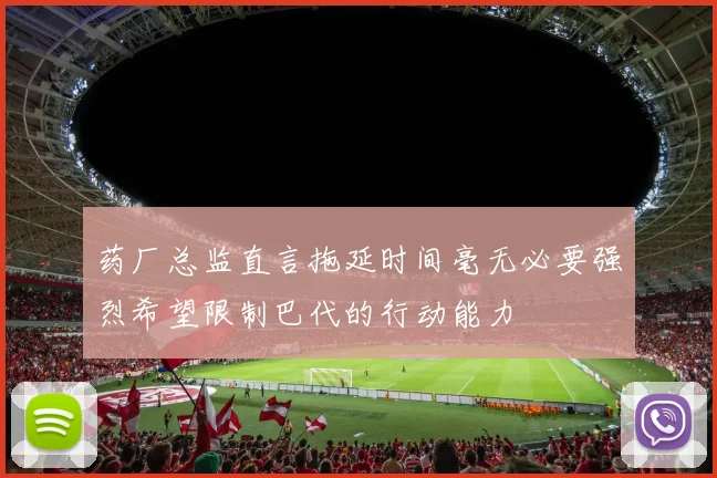 药厂总监直言拖延时间毫无必要强烈希望限制巴代的行动能力